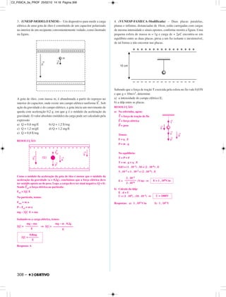 3. (UNESP-MODELO ENEM) – Um dispositivo para medir a carga
elétrica de uma gota de óleo é constituído de um capacitor polarizado
no interior de um recipiente convenientemente vedado, como ilustrado
na figura.
A gota de óleo, com massa m, é abandonada a partir do repouso no
interior do capacitor, onde existe um campo elétrico uniforme E
→
. Sob
ação da gravidade e do campo elétrico, a gota inicia um movimento de
queda com aceleração 0,2 g, em que g é o módulo da aceleração da
gravidade. O valor absoluto (módulo) da carga pode ser calculado pela
expressão
a) Q = 0,8 mg/E b) Q = 1,2 E/mg
c) Q = 1,2 m/gE d) Q = 1,2 mg/E
e) Q = 0,8 E/mg
RESOLUÇÃO:
Como o módulo da aceleração da gota de óleo é menor que o módulo da
aceleração da gravidade (a = 0,2g), concluímos que a força elétrica deve
ter sentido oposto ao do peso. Logo, a carga deve ter sinal negativo (Q < 0).
Sendo
→
Feᐉ a força elétrica na partícula:
Feᐉ = ͉Q͉ E
Na partícula, temos:
Fres = m a
P – Feᐉ = m a
mg – ͉Q͉ E = ma
Isolando-se a carga elétrica, temos:
͉Q͉ = ⇒ ͉Q͉ =
Resposta: A
4. (VUNESP-FAMECA-Modificada) – Duas placas paralelas,
planas e infinitas, distanciadas de 10cm, estão carregadas com cargas
de mesma intensidade e sinais opostos, conforme mostra a figura. Uma
pequena esfera de massa m = 1g e carga de + 2µC encontra-se em
equilíbrio entre as duas placas, presa a um fio isolante e inextensível,
de tal forma a não encostar nas placas.
Sabendo que a força de tração T exercida pela esfera no fio vale 0,03N
e que g = 10m/s2, determine
a) a intensidade do campo elétrico E;
b) a ddp entre as placas.
RESOLUÇÃO:
a) Na esferinha, agem:
→
T = força de tração do fio
→
F = força elétrica
→
P = peso
Temos:
F = q . E
P = m . g
No equilíbrio:
T = P + F
T = m . g + q . E
0,03 = (1 . 10–3) . 10 + (2 . 10–6) . E
3 . 10–2 = 1 . 10–2 + (2 . 10–6) . E
E = (V/m) ⇒
b) Cálculo da ddp:
E . d = U
U = (1 . 104) . (10 . 10–2) ⇒
Respostas: a) 1 . 104 V/m b) 1 . 103 V
0,8mg
͉Q͉ = –––––––
E
mg – ma
–––––––––
E
mg – m . 0,2g
––––––––––––––
E
U = 1000V
2 . 10–2
––––––––
2 . 10–6
E = 1 . 104V/m
308 –
C2_FISICA_3a_PROF 25/02/10 14:18 Página 308
 