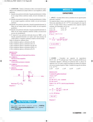 5. (CEFET-SP) – Analise as afirmativas sobre o movimento de cargas
elétricas sob a influência de campos elétricos e (ou) magnéticos, ambos
uniformes.
I. Quando uma partícula eletrizada é lançada paralelamente às linhas
de um campo elétrico uniforme isolado, ela terá velocidade cres-
cente;
II. Quando uma partícula eletrizada é lançada paralelamente às linhas
de um campo magnético uniforme isolado, ela terá movimento
uniforme;
III.Quando uma partícula eletrizada é lançada perpendicularmente às
linhas de um campo elétrico uniforme isolado, ela terá trajetória
parabólica;
IV. Quando uma partícula eletrizada é lançada perpendicularmente às
linhas de um campo magnético uniforme isolado, ela descreverá
um arco de circunferência;
V. É impossível uma partícula eletrizada descrever MRU, se for
lançada perpendicularmente em região onde haja presença de
campo elétrico e magnético uniforme isolado ao mesmo tempo.
Sobre as afirmativas, podemos dizer:
a) São verdadeiras apenas as afirmativas II e III;
b) São verdadeiras apenas as afirmativas IV e V;
c) São verdadeiras apenas as afirmativas II, III e IV;
d) São verdadeiras apenas as afirmativas III,IV e V;
e) São verdadeiras apenas as afirmativas II e IV.
RESOLUÇÃO:
I. ERRADA
Pode ser acelerada ou freada pela força elétrica.
II. CORRETA.
Não haverá força magnética.
III.CORRETA.
A força elétrica permanece constante.
IV. CORRETA
A força magnética será centrípeta.
V. ERRADA.
Eis um contraexemplo:
Basta fazer ͉
→
Feᐉ͉ = ͉
→
Fmg͉
Resposta: C
1. (PUCC) – O campo elétrico entre as armaduras de um capacitor plano
eletrizado é uniforme.
Um capacitor plano a vácuo, cuja distância entre as suas armaduras é de
5,0cm, tem capacitância de 4,0 . 10–10 F e está carregado com carga de
6,0 µC. O campo elétrico entre as armaduras desse capacitor, suposto
constante, tem intensidade, em V/m, de
a) 1,0 . 105 b) 2,0 . 105 c) 3,0 . 105
d) 4,0 . 105 e) 5,0 . 105
RESOLUÇÃO:
Q = C . U
E . d = U · Q = C . E . d
E = =
Resposta: C
2. (UESPI) – Considere um capacitor de capacitância
60 f F = 60 . 10–15F, utilizado num “chip” de memória RAM de um
computador. Quando a diferença de potencial entre as placas do
capacitor é de 3,2V, qual a ordem de grandeza do número de elétrons
em excesso na placa negativa? Dado: o módulo da carga de um elétron
é 1,6 . 10–19 C.
a) 102 b) 104 c) 106 d) 108 e) 1010
RESOLUÇÃO:
O símbolo fF significa femtofarad
1 femto = 10–15
Q = C . U
Q = (60 . 10–15) . (3,2) (coulomb)
Q = 192 . 10–15C
Sendo e = 1,6 . 10–19C o valor da carga elementar:
Q = n . e
n = = = 120 . 104
n = 1,2 . 106 elétrons
Resposta: C
OG = 106
Q
–––
e
192 . 10–15
–––––––––––
1,6 . 10–19
E = 3,0 . 105N/C
Q
–––––
C . d
6,0 . 10–6
––––––––––––––––––
4,0 . 10–10 . 5,0 . 10–2
MÓDULO 35
CAPACITORES
Para saber mais sobre o assunto, acesse o PORTAL
OBJETIVO (www.portal.objetivo.br) e, em “localizar”,
digite FIS3M214
No Portal Objetivo
– 309
C2_FISICA_3a_PROF 25/02/10 14:18 Página 309
 