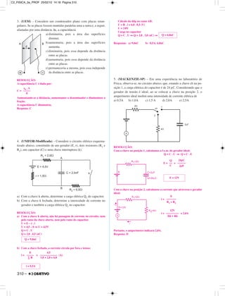 3. (UEM) – Considere um condensador plano com placas retan-
gulares. Se as placas fossem mantidas paralelas uma a outra e, a seguir,
afastadas por uma distância ∆x, a capacitância
a) diminuiria, pois a área das superfícies
diminui.
b)aumentaria, pois a área das superfícies
aumenta.
c)diminuiria, pois essa depende da distância
entre as placas.
d)aumentaria, pois essa depende da distância
entre as placas.
e)permaneceria a mesma, pois essa independe
da distância entre as placas.
RESOLUÇÃO:
A capacitância C é dada por:
C =
Aumentando-se a distância, aumentamos o denominador e diminuímos a
fração.
A capacitância C diminuiria.
Resposta: C
4. (UNIFOR-Modificada) – Considere o circuito elétrico esquema-
tizado abaixo, constituído de um gerador (E, r), dois resistores (R1 e
R2), um capacitor (C) e uma chave interruptora (k).
a) Com a chave k aberta, determine a carga elétrica Q1 do capacitor.
b) Com a chave k fechada, determine a intensidade de corrente no
gerador e também a carga elétrica Q2 no capacitor.
RESOLUÇÃO:
a) Com a chave k aberta, não há passagem de corrente no circuito, nem
pelo ramo da chave aberta, nem pelo ramo do capacitor.
U = E – r . i
U = 4,5 – 0 ⇒ U = 4,5V
Q = C . U
Q = 2,0 . 4,5 (nC)
b) Com a chave fechada, a corrente circula por fora e temos:
i = = (A)
Cálculo da ddp no ramo AB:
U = R . i = 6,0 . 0,5 (V)
U = 3,0V
Carga no capacitor
Q = C . U ⇒ Q = 2,0 . 3,0 (nC) ⇒
Respostas: a) 9,0nC b) 0,5A; 6,0nC
5. (MACKENZIE-SP) – Em uma experiência no laboratório de
Física, observa-se, no circuito abaixo, que, estando a chave ch na po-
sição 1, a carga elétrica do capacitor é de 24 µC. Considerando que o
gerador de tensão é ideal, ao se colocar a chave na posição 2, o
amperímetro ideal medirá uma intensidade de corrente elétrica de
a) 0,5A b) 1,0A c) 1,5 A d) 2,0A e) 2,5A
RESOLUÇÃO:
Com a chave na posição 1, calculamos a f.e.m. do gerador ideal:
Q = C . U ⇒ Q = C . E
E = =
Com a chave na posição 2, calculamos a corrente que atravessa o gerador
ideal:
i =
i = = 2,0A
Portanto, o amperímetro indicará 2,0A.
Resposta: D
12V
–––––––––
2Ω + 4Ω
E
–––––––
R1 + R2
E = 12V
Q
––
C
24µC
––––––
2µF
Q = 6,0nC
i = 0,5A
E
–––––
∑ R
4,5
––––––––––––
1,0 + 2,0 + 6,0
Q = 9,0nC
ε0 . A
–––––
d
310 –
C2_FISICA_3a_PROF 25/02/10 14:18 Página 310
 