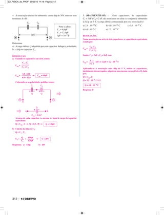 4. A associação abaixo foi submetida a uma ddp de 30V, entre os seus
terminais A e B.
Determine
a) Acarga elétrica Q adquirida por cada capacitor. Indique a polaridade;
b) a ddp no capacitor C1.
RESOLUÇÃO:
a) Estando os capacitores em série, temos:
Ceq =
Ceq = ⇒
Colocando-se as polaridades pedidas, temos:
A carga de cada capacitor é a mesma e é igual à carga do capacitor
equivalente.
Q = Ceq . U ⇒ Q = 4,0 . 30 ⇒
b) Cálculo da ddp em C1:
Q = C1 . U1
U1 = = ⇒
Respostas: a) 120p b) 20V
5. (MACKENZIE-SP) – Dois capacitores, de capacidades
C1 = 3 nF e C2 = 2 nF, são associados em série e o conjunto é submetido
à d.d.p. de 5 V. A carga elétrica armazenada por essa associação é:
a) 2,4 . 10–10 C b) 6,0 . 10–10 C c) 3,0 . 10–10 C
d) 6,0 . 10–9 C e) 12 . 10–9 C
RESOLUÇÃO:
Numa associação em série de dois capacitores, a capacitância equivalente
é dada por:
Ceq =
Sendo: C1 = 3nF e C2 = 2nF, vem
Ceq = (nF) = 1,2nF = 1,2 . 10– 9 F
Aplicando-se à associação uma ddp de 5 V, ambos os capacitores,
inicialmente descarregados, adquirem uma mesma carga elétrica Q, dada
por:
Q = Ceq . U
Q = 1,2 . 10– 9 . 5 (C)
Resposta: D
C1 . C2
–––––––
C1 + C2
Note e adote:
C1 = 6,0pF
C2 = 12,0pF
1pF = 10–12F
Ceq = 4,0pF
6,0 . 12,0
–––––––––
6,0 + 12,0
U = 20V
120pC
––––––
6,0pF
Q
–––
C1
Q = 120pC
Q = 6,0 . 10– 9 C
3 . 2
–––––
3 + 2
C1 . C2
–––––––
C1 + C2
312 –
C2_FISICA_3a_PROF 25/02/10 14:18 Página 312
 