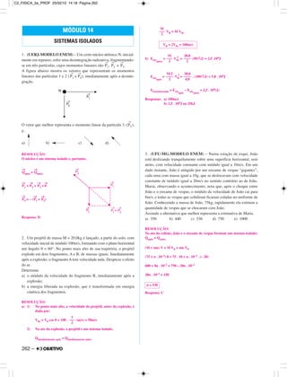 1. (UERJ-MODELO ENEM) – Um certo núcleo atômico N, inicial-
mente em repouso, sofre uma desintegração radioativa, fragmentando-
se em três partículas, cujos momentos lineares são:
→
P1,
→
P2 e
→
P3.
A figura abaixo mostra os vetores que representam os momentos
lineares das partículas 1 e 2 (
→
P1 e
→
P2), imediatamente após a desinte-
gração.
O vetor que melhor representa o momento linear da partícula 3, (
→
P3),
é:
a) b) c) d)
RESOLUÇÃO:
O núcleo é um sistema isolado e, portanto,
→
Qapós =
→
Qantes
→
P1 +
→
P2 +
→
P3 =
→
0
→
P3 = – (
→
P1 +
→
P2)
Resposta: D
2. Um projétil de massa M = 20,0kg é lançado, a partir do solo, com
velocidade inicial de módulo 100m/s, formando com o plano horizontal
um ângulo θ = 60°. No ponto mais alto de sua trajetória, o projétil
explode em dois fragmentos, A e B, de massas iguais. Imediatamente
após a explosão, o fragmento A tem velocidade nula. Despreze o efeito
do ar.
Determine
a) o módulo da velocidade do fragmento B, imediatamente após a
explosão;
b) a energia liberada na explosão, que é transformada em energia
cinética dos fragmentos.
RESOLUÇÃO:
a) 1) No ponto mais alto, a velocidade do projétil, antes da explosão, é
dada por:
V0x = V0 cos θ = 100 . (m/s) = 50m/s
2) No ato da explosão, o projétil é um sistema isolado.
Qimediatamente após = Qimediatamente antes
VB = M V0x
b) Ecin
antes
= V0x
2
= (50)2(J) = 2,5 .104J
Ecin
após
= VB
2
= . (100)2(J) = 5,0 . 104J
Etransformada = Ecin
após
– Ecin
antes
= 2,5 . 104(J)
Respostas: a) 100m/s
b) 2,5 . 104J ou 25kJ
3. (UFU-MG-MODELO ENEM) – Numa estação de esqui, João
está deslizando tranquilamente sobre uma superfície horizontal, sem
atrito, com velocidade constante com módulo igual a 10m/s. Em um
dado instante, João é atingido por um enxame de vespas “gigantes”,
cada uma com massa igual a 10g, que se deslocavam com velocidade
constante de módulo igual a 20m/s no sentido contrário ao de João.
Maria, observando o acontecimento, nota que, após o choque entre
João e o enxame de vespas, o módulo da velocidade de João cai para
8m/s, e todas as vespas que colidiram ficaram coladas no uniforme de
João. Conhecendo a massa de João, 75kg, rapidamente ela estimou a
quantidade de vespas que se chocaram com João.
Assinale a alternativa que melhor representa a estimativa de Maria.
a) 350 b) 440 c) 536 d) 750 e) 1000
RESOLUÇÃO:
No ato da colisão, João e o enxame de vespas formam um sistema isolado:
Qapós = Qantes
(M + nm) V = M V0 + nm VP
(75 + n . 10–2) 8 = 75 . 10 + n . 10–2 . (– 20)
600 + 8n . 10–2 = 750 – 20n . 10–2
28n . 10–2 = 150
Resposta: C
n ≅ 536
M/2
––––
2
20,0
––––
4,0
M
–––
2
20,0
––––
2
VB = 2V0x = 100m/s
M
–––
2
1
–––
2
MÓDULO 14
SISTEMAS ISOLADOS
262 –
C2_FISICA_3a_PROF 25/02/10 14:18 Página 262
 