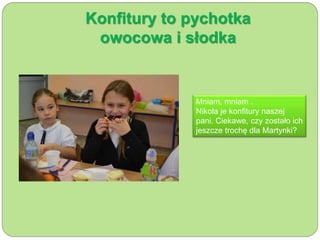 Konfitury to pychotka 
owocowa i słodka 
Mniam, mniam . 
Nikola je konfitury naszej 
pani. Ciekawe, czy zostało ich 
jeszcze trochę dla Martynki? 
 