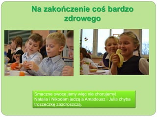 Na zakończenie coś bardzo 
zdrowego 
Smaczne owoce jemy więc nie chorujemy! 
Natalia i Nikodem jedzą a Amadeusz i Julia chyba 
troszeczkę zazdroszczą. 
 
