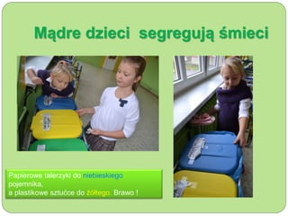 Mądre dzieci segregują śmieci 
Papierowe talerzyki do niebieskiego 
pojemnika, 
a plastikowe sztućce do żółtego. Brawo ! 
 