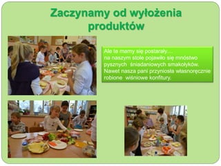 Zaczynamy od wyłożenia 
produktów 
Ale te mamy się postarały… 
na naszym stole pojawiło się mnóstwo 
pysznych śniadaniowych smakołyków. 
Nawet nasza pani przyniosła własnoręcznie 
robione wiśniowe konfitury. 
 