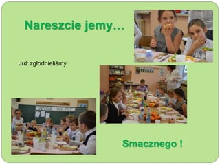 Nareszcie jemy… 
Już zgłodnieliśmy 
Smacznego ! 
 