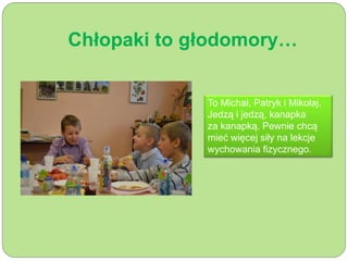 Chłopaki to głodomory… 
To Michał, Patryk i Mikołaj. 
Jedzą i jedzą, kanapka 
za kanapką. Pewnie chcą 
mieć więcej siły na lekcje 
wychowania fizycznego. 
 
