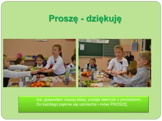 Proszę - dziękuję 
Iza, gospodarz naszej klasy, podaje talerzyki z produktami. 
Do każdego pięknie się uśmiecha i mówi PROSZĘ. 
 