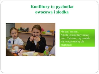 Konfitury to pychotka 
owocowa i słodka 
Mniam, mniam . 
Nikola je konfitury naszej 
pani. Ciekawe, czy zostało 
ich jeszcze trochę dla 
Martynki? 
 