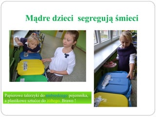 Mądre dzieci segregują śmieci 
Papierowe talerzyki do niebieskiego pojemnika, 
a plastikowe sztućce do żółtego. Brawo ! 
 