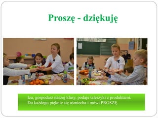 Proszę - dziękuję 
Iza, gospodarz naszej klasy, podaje talerzyki z produktami. 
Do każdego pięknie się uśmiecha i mówi PROSZĘ. 
 