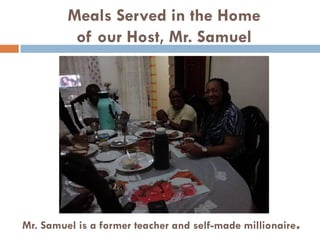Meals Served in the Home
of our Host, Mr. Samuel
Mr. Samuel is a former teacher and self-made millionaire.
 