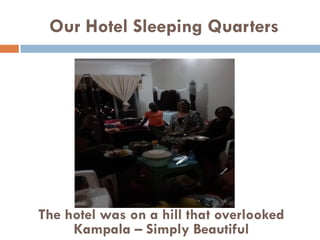 Our Hotel Sleeping Quarters
The hotel was on a hill that overlooked
Kampala – Simply Beautiful
 