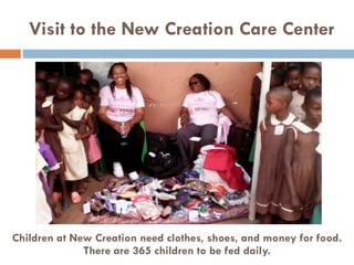 Visit to the New Creation Care Center
Children at New Creation need clothes, shoes, and money for food.
There are 365 children to be fed daily.
 