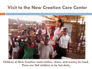 Visit to the New Creation Care Center
Children at New Creation need clothes, shoes, and money for food.
There are 365 children to be fed daily.
 