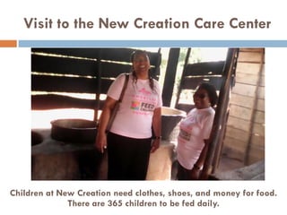 Visit to the New Creation Care Center
Children at New Creation need clothes, shoes, and money for food.
There are 365 children to be fed daily.
 