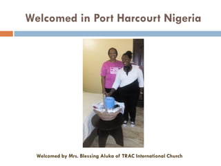 Welcomed in Port Harcourt Nigeria
Welcomed by Mrs. Blessing Aluka of TRAC International Church
 
