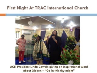 First Night At TRAC International Church
ACSI President Linda Cowels giving an inspirational word
about Gideon – “Go in this thy might”
 