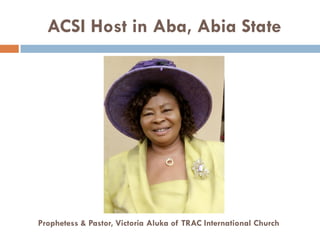 ACSI Host in Aba, Abia State
Prophetess & Pastor, Victoria Aluka of TRAC International Church
 