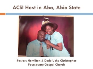 ACSI Host in Aba, Abia State
Pastors Hamilton & Dede Uche Christopher
Foursquare Gospel Church
 