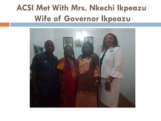 ACSI Met With Mrs. Nkechi Ikpeazu
Wife of Governor Ikpeazu
 