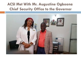 ACSI Met With Mr. Augustine Ogboona
Chief Security Office to the Governor
 