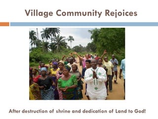 Village Community Rejoices
After destruction of shrine and dedication of Land to God!
 