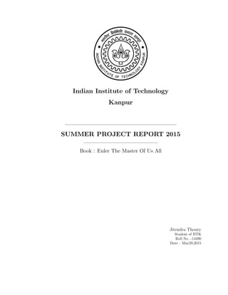 Indian Institute of Technology
Kanpur
SUMMER PROJECT REPORT 2015
Book : Euler The Master Of Us All
Jitendra Thoury
Student of IITK
Roll No. -14290
Date : May29,2015
 
