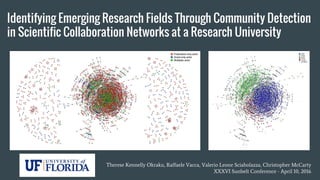 Identifying Emerging Research Fields Through Community Detection
in Scientific Collaboration Networks at a Research University
Therese Kennelly Okraku, Raffaele Vacca, Valerio Leone Sciabolazza, Christopher McCarty
XXXVI Sunbelt Conference - April 10, 2016
 