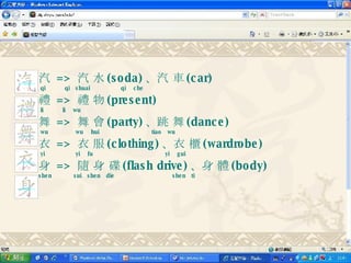 汽  =>  汽 水 (soda) 、汽 車 (car)   qi  qi  shuai  qi  che 禮  =>  禮 物 (present)   li  li  wu 舞  =>  舞 會 (party) 、跳 舞 (dance)   wu   wu  hui   tiao  wu 衣  =>  衣 服 (clothing) 、衣 櫃 (wardrobe)   yi  yi  fu   yi  gui 身  =>  隨 身 碟 (flash drive) 、身 體 (body) shen sui  shen  die  shen  ti 