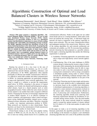 Algorithmic Construction of Optimal and Load
      Balanced Clusters in Wireless Sensor Networks
            Mohammad Hammoudeh∗ , Saeed Abuzour∗ , Sarah Mount† , Omar Aldabbas‡ , Mai Alfawair                          §
       ∗ Department   of Computing, Manchester Metropolitan University, Manchester, UK, m.hammoudeh@mmu.ac.uk
            † School of Computing and IT, University of Wolverhampton, Wolverhampton, UK, s.mount@wlv.ac.uk
                ‡ Al-Balqa Applied University, Faculty of Engineering, Jordan, Al-Salt, o.aldabbas@bau.edu.jo
       § Al-Zaytoonah Private University of Jordan, Faculty of Science and IT, Jordan, m.alfawair@alzaytoonah.edu.jo



   Abstract—This paper proposes a clustering algorithm - Ba-          communication efﬁciency. Nodes in the upper tier are called
lanced Minimum Radius Clustering (BMRC) - for use in large            cluster heads and act as a routing backbone, while nodes in the
scale, distributed Wireless Sensor Networks (WSN). Cluster            lower tier perform the sensing tasks. A sink-based single tier
balancing is an intractable problem to solve in a distributed
manner, and distribution is important, by reason of both avoiding     network can lead to congestion at the gateway especially in
specialised node vulnerability and minimising message overhead.       dense sensor networks. This can cause communication delays
The BMRC algorithm described here distributes several of the          and inadequate tracking of the sensed events. Moreover, some
cluster balancing functions to the cluster-heads. In proposing this   of the routing algorithms for such network architecture are
algorithm, several tentative claims have been made for it, namely     commonly not scalable, e.g. [10]. To overcome these problems,
that it is suitable for arbitrary number of cluster heads; that it
speciﬁes a way to elect cluster heads and use them to create the      network clustering has been proposed as a possible solution.
local models; that it accomplishes optimal balanced clusters in       In this paper a clustering algorithm that satisﬁes the following
distributed manner; that it is scalable and it uses the number-of-    requirements is proposed:
hops as a clustering parameter; that it is energy efﬁcient. These
claims were studied and veriﬁed by simulation.                          1) Scalability: Clustering approaches are particularly temp-
   Index Terms—Wireless Sensor Networks, Clustering, Load-                 ting to large-scale high-density sensor network applica-
Balancing.                                                                 tions.
                                                                        2) Load-balancing: One of the main challenges in WSNs
                       I. I NTRODUCTION                                    systems design is balancing the resource usage of indivi-
                                                                           dual nodes while maintaining the desired global network
    Routing has proved to be a key issue in the area of
                                                                           behaviour. Clustering algorithms must be able to orga-
WSNs research. Based on the literature, e.g. [1], it is well-
                                                                           nise nodes in such a way that communication and pro-
understood that network lifetime, scalability, robustness, and
                                                                           cessing load is minimised as well as energy consumption
the performance of the WSNs applications often depends
                                                                           is distributed equalley among nodes to achieve longer
profoundly on efﬁcient and reliable communication. However,
                                                                           network life. Distributing workload amongst nodes will
it is difﬁcult to attain both scalable and robust communication
                                                                           also help to prevent energy depletion in one part of the
in WSNs. As clustering approaches are particularly tempting
                                                                           network.
to large-scale high-density sensor network applications, clus-
                                                                        3) Clustering: Clustering must be kept simple and decentra-
tering is sought as a solution to provide the requirements
                                                                           lised. Each node should be able to independently make
stated above. In WSNs, clustering is the process of logical
                                                                           its decisions based on the available local information.
grouping a set of nodes into disjoint and homogeneous groups,
                                                                           A distributed implementation of clustering algorithms is
called clusters, based on a shared property such as nodes
                                                                           expected to create minimal communication overload on
geographical location. Nodes within the same cluster are more
                                                                           the sensor nodes. Clusters setup should be efﬁcient in
closely related to one another than nodes assigned to different
                                                                           terms of processing and communication. Furthermore,
clusters. Clustering has become an increasingly important task
                                                                           the clustering algorithm should assist achieving load-
in modern WSNs domains. It is an effective technique to
                                                                           balancing requirements through fair distribution of sen-
achieve scalability, self-organisation, reduce control messages,
                                                                           sor nodes among various clusters. Also, the total number
power saving, bandwidth reusability, channel access, routing,
                                                                           of clusters in the sensor network should be sustained
enhanced resource allocation, and others. Therefore, clustering
                                                                           equal or around the optimal number of clusters deﬁned
is another very important optimisation problem in WSNs.
                                                                           by [11] which is 5% of the total number of nodes in the
Many protocols use heuristics to elect cluster-heads. These
                                                                           network.
heuristics are based on the minimisation of both transmission
distances and the number of cluster heads.                            In this paper we study a set of clustering algorithms in the
    Cluster-based routing is one of the most popular routing          literature, particularly the algorithm presented in [12]. Based
schemes in WSNs [2], [3], [4], [5], [6], [7], [8], [9]. It is a       on the ﬁndings in the literature we propose a new distributed
two or more tier routing scheme known for its scalability and         clustering algorithm that solve some of the problems described
 