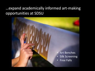 …expand academically informed art-making
opportunities at SDSU
• Art Benches
• Silk Screening
• Free Falls
 