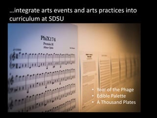 …integrate arts events and arts practices into
curriculum at SDSU
• Year of the Phage
• Edible Palette
• A Thousand Plates
 