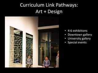 • 4-6 exhibitions
• Downtown gallery
• University gallery
• Special events
Curriculum Link Pathways:
Art + Design
 