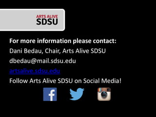 For more information please contact:
Dani Bedau, Chair, Arts Alive SDSU
dbedau@mail.sdsu.edu
artsalive.sdsu.edu
Follow Arts Alive SDSU on Social Media!
 