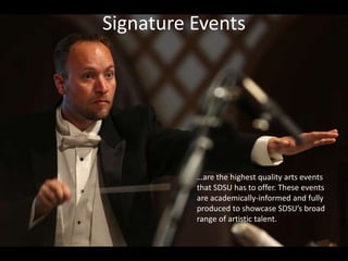 Signature Events
…are the highest quality arts events
that SDSU has to offer. These events
are academically-informed and fully
produced to showcase SDSU’s broad
range of artistic talent.
 