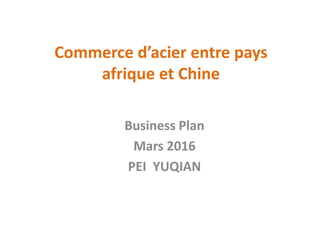 Commerce d’acier entre pays
afrique et Chine
Business Plan
Mars 2016
PEI YUQIAN
 