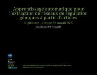 Apprentissage automatique pour
l'extraction de réseaux de régulation
géniques à partir d'articles
DigiCosme ‐ Groupe de travail D2K
Dialekti VALSAMOU ‐ 8 juin 2015
0
 