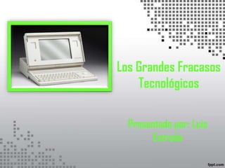 Los Grandes Fracasos
Tecnológicos
Presentado por: Luis
Estrada

 