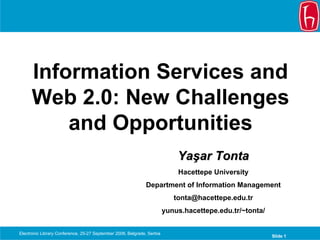 Information Services and
      Web 2.0: New Challenges
          and Opportunities
                                                                            Yaşar Tonta
                                                                            Hacettepe University
                                                             Department of Information Management
                                                                           tonta@hacettepe.edu.tr
                                                                        yunus.hacettepe.edu.tr/~tonta/


Electronic Library Conference, 25-27 September 2008, Belgrade, Serbia
                                                                                                         Slide 1
 
