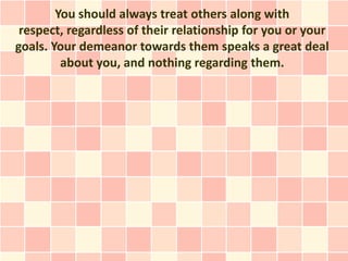 You should always treat others along with
 respect, regardless of their relationship for you or your
goals. Your demeanor towards them speaks a great deal
         about you, and nothing regarding them.
 