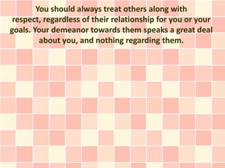 You should always treat others along with
 respect, regardless of their relationship for you or your
goals. Your demeanor ...