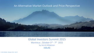 An Alternative Market Outlook and Price Perspective
© Henrik Mikkelsen, Managing Partner, Iridis AG 1
Global Investors Summit 2015
Montreux , October 5th - 7th 2015
by Henrik Mikkelsen
Iridis AG
 