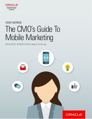 1
CMO SERIES: THE CMO’S GUIDE TO MOBILE MARKETING
CMO SERIES
The CMO’s Guide To
Mobile Marketing
What B2C & B2B CMOs Need To Know
 