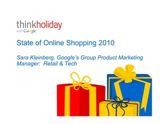 State of Online Shopping 2010
Sara Kleinberg, Google’s Group Product Marketing
Manager: Retail & Tech
 