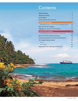 Unmatched. | 3 
Contents 
Welcome Aboard 2 
Adventure Cruising 4 
Life On Board 6 
Private Charters & Group Travel 7 
GALÁPAGOS ISLANDS 8 
Unequaled Ecuador! Colonial Quito & Galápagos Islands 10 
Best Time To Visit Galápagos 12 
Galápagos Pre- & Post-Cruise Extensions 13 
Costa Rica & Panama 14 
Uncharted Isthmus! Sloths, Monkeys & Mangroves 16 
Best Time To Visit Costa Rica & Panama 18 
Costa Rica & Panama Pre- & Post-Cruise Extensions 19 
Our Vessels & Sailing Calendar 20 
La Pinta 21 
Safari Voyager 22 
Responsible Travel / Reservation Information 23 
 
