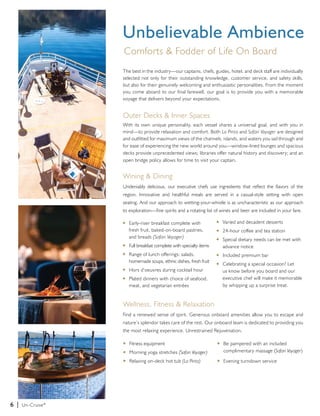 6 | Un-Cruise® 
Unbelievable Ambience 
Comforts & Fodder of Life On Board 
The best in the industry—our captains, chefs, guides, hotel, and deck staff are individually 
selected not only for their outstanding knowledge, customer service, and safety skills, 
but also for their genuinely welcoming and enthusiastic personalities. From the moment 
you come aboard to our final farewell, our goal is to provide you with a memorable 
voyage that delivers beyond your expectations. 
Outer Decks & Inner Spaces 
With its own unique personality, each vessel shares a universal goal, and with you in 
mind—to provide relaxation and comfort. Both La Pinta and Safari Voyager are designed 
and outfitted for maximum views of the channels, islands, and waters you sail through and 
for ease of experiencing the new world around you—window-lined lounges and spacious 
decks provide unprecedented views; libraries offer natural history and discovery; and an 
open bridge policy allows for time to visit your captain. 
Wining & Dining 
Undeniably delicious, our executive chefs use ingredients that reflect the flavors of the 
region. Innovative and healthful meals are served in a casual-style setting with open 
seating. And our approach to wetting-your-whistle is as uncharacteristic as our approach 
to exploration—fine spirits and a rotating list of wines and beer are included in your fare. 
u Early-riser breakfast complete with 
fresh fruit, baked-on-board pastries, 
and breads (Safari Voyager) 
u Full breakfast complete with specialty items 
u Range of lunch offerings: salads, 
homemade soups, ethnic dishes, fresh fruit 
u Hors d’oeuvres during cocktail hour 
u Plated dinners with choice of seafood, 
meat, and vegetarian entrées 
u Varied and decadent desserts 
u 24-hour coffee and tea station 
u Special dietary needs can be met with 
advance notice 
u Included premium bar 
u Celebrating a special occasion? Let 
us know before you board and our 
executive chef will make it memorable 
by whipping up a surprise treat. 
Wellness, Fitness & Relaxation 
Find a renewed sense of spirit. Generous onboard amenities allow you to escape and 
nature’s splendor takes care of the rest. Our onboard team is dedicated to providing you 
the most relaxing experience. Unrestrained Rejuvenation. 
u Fitness equipment 
u Morning yoga stretches (Safari Voyager) 
u Relaxing on-deck hot tub (La Pinta) 
u Be pampered with an included 
complimentary massage (Safari Voyager) 
u Evening turndown service 
 