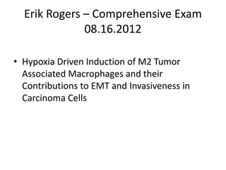 Erik Rogers – Comprehensive Exam
08.16.2012
• Hypoxia Driven Induction of M2 Tumor
Associated Macrophages and their
Contributions to EMT and Invasiveness in
Carcinoma Cells
 