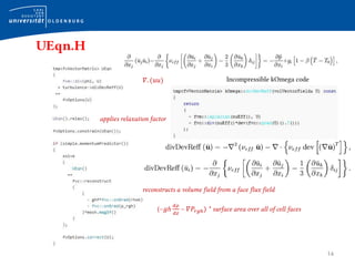 14
UEqn.H
𝛻. (𝑢𝑢) Incompressible kOmega code
(−𝑔ℎ
𝑑𝜌
𝑑𝑧
− 𝛻𝑃𝑟𝑔ℎ) * surface area over all of cell faces
reconstructs a volume field from a face flux field
applies relaxation factor
 