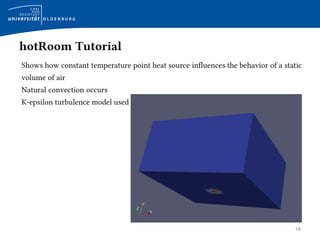 18
hotRoom Tutorial
Shows how constant temperature point heat source influences the behavior of a static
volume of air
Natural convection occurs
K-epsilon turbulence model used
 